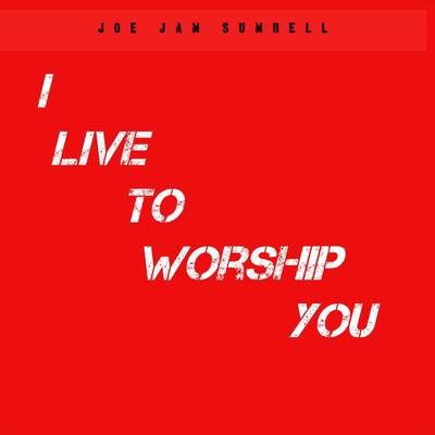 I Live to Worship You By Joe Jam Sumrell's cover