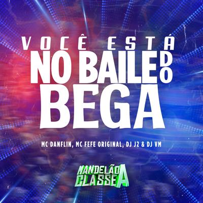 Você Está no Baile do Bega By MC DANFLIN, MC Fefe Original, DJ J2, Dj Vm's cover