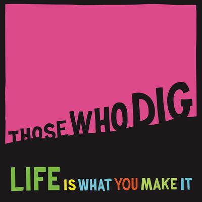 Life Is What You Make It By Those Who Dig's cover