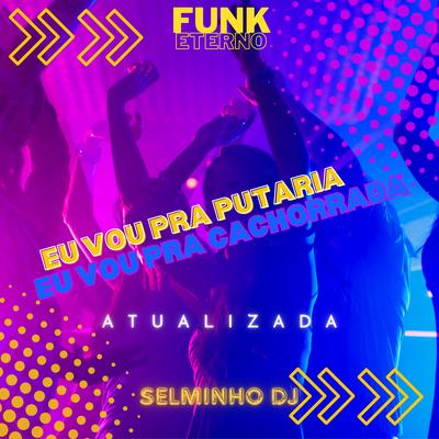 Eu Vou pra Putaria, Eu Vou pra Cachorrada - Atualizada (Funk Eterno) By Selminho DJ's cover