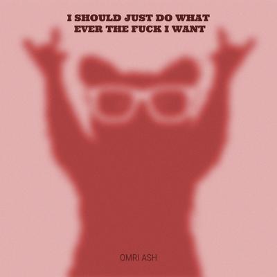 i should just do whatever the fuck i want By Omri Ash's cover