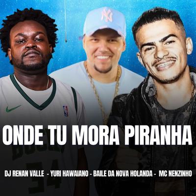 ONDE TU MORA PIRANHA By Dj Renan Valle, Yuri Hawaiano, Nenzinho, Baile da Nova Holanda's cover