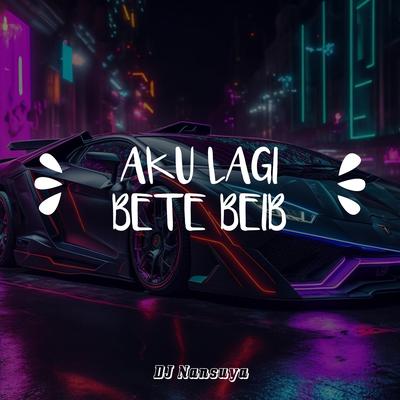 Aku Lagi Bete Beib By DJ Nansuya's cover