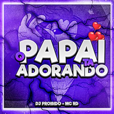 O Papai Ta Adorando By DJ PROIBIDO, Mc RD's cover