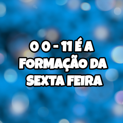 0 0 - 11 É A FORMAÇÃO DA SEXTA FEIRA's cover