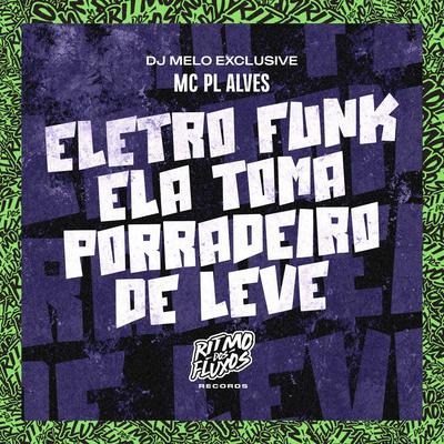 Eletro Funk Ela Toma Porradeiro de Leve By mc pl alves, DJ MELO EXCLUSIVE's cover