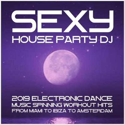 Sexy House Party DJ: 2019 Electronic Dance Music. Spinning Workout Hits from Miami to Ibiza to Amsterdam's cover