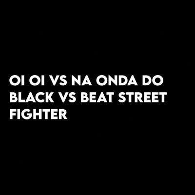 Oi Oi Vs Na Onda do Black Vs Beat Street Fighter By MENOR TORVICK, DJ LD DOS PREDIN's cover