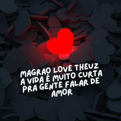 MAGRAO LOVE THEUZ - A VIDA É MUITO CURTA PRA GENTE FALAR DE AMOR By THEUZ ZL's cover
