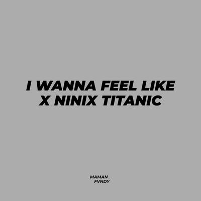  I Wanna Feel Like X Ninix Titanic's cover