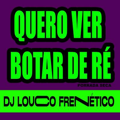 Quero Ver Botar de Ré Porrada Seca By DJ Louco frenético's cover