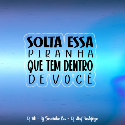 Solta Essa Piranha Que Tem Dentro De Você By Dj Bruninho Pzs, DJ TITÍ OFICIAL, DJ Alef Rodrigo's cover