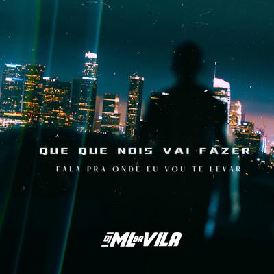QUE QUE NOIS VAI FAZER  FALA PRA ONDE EU VOU TE LEVAR By DJ ML da Vila's cover