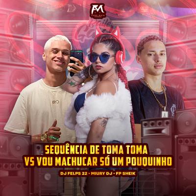 Sequência de Toma Toma Vs Vou Machucar Só um Pouquinho By Miury Dj, FP SHEIK, DJ Felps 22's cover