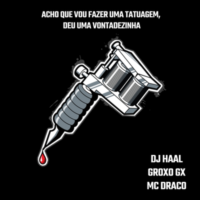 Acho que vou fazer uma tatuagem, deu uma vontadezinha By Dj Haal, Groxo GX, MC Draco's cover