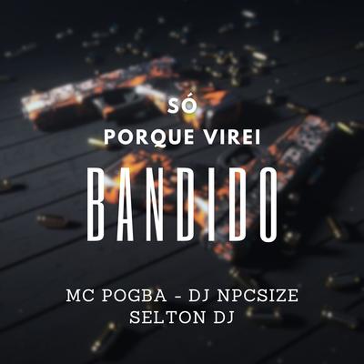 Só Porque Virei Bandido By Mc Pogba, DJ NpcSize, Selton DJ's cover